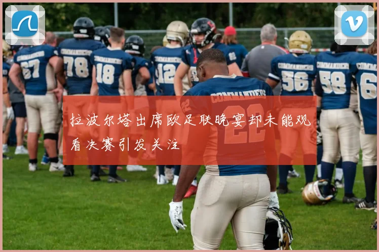 拉波尔塔出席欧足联晚宴却未能观看决赛引发关注