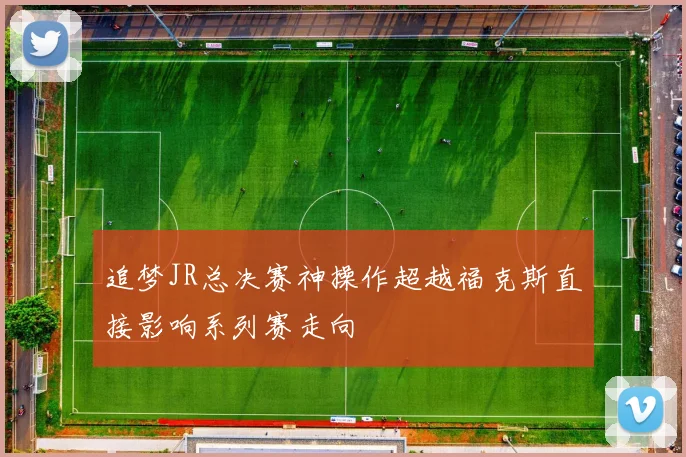 追梦JR总决赛神操作超越福克斯直接影响系列赛走向