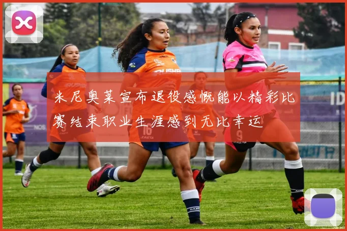 米尼奥莱宣布退役感慨能以精彩比赛结束职业生涯感到无比幸运