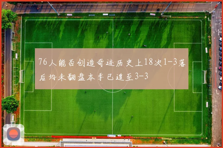 76人能否创造奇迹历史上18次1-3落后均未翻盘本季已追至3-3