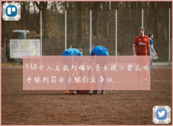 VAR介入后裁判确认吾米提江禁区内手球判罚非点球引发争议