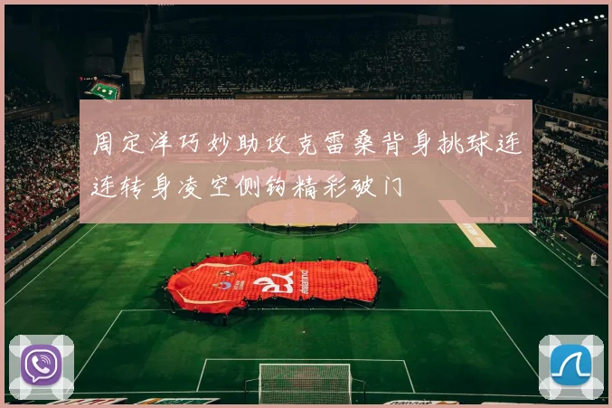 周定洋巧妙助攻克雷桑背身挑球连连转身凌空侧钩精彩破门