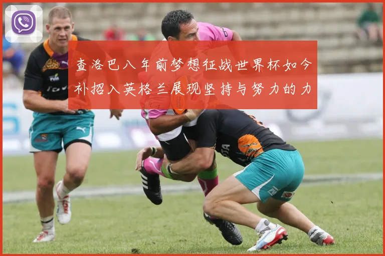 查洛巴八年前梦想征战世界杯如今补招入英格兰展现坚持与努力的力量