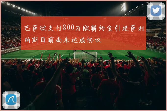 巴萨欲支付800万欧解约金引进萨利纳斯目前尚未达成协议