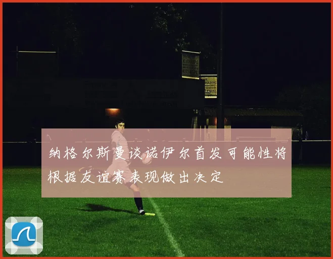 纳格尔斯曼谈诺伊尔首发可能性将根据友谊赛表现做出决定