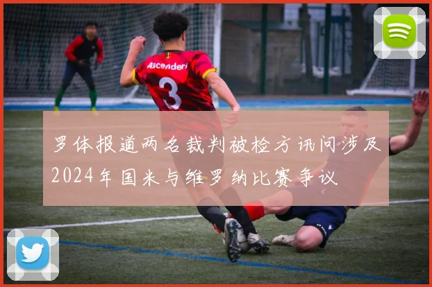 罗体报道两名裁判被检方讯问涉及2024年国米与维罗纳比赛争议